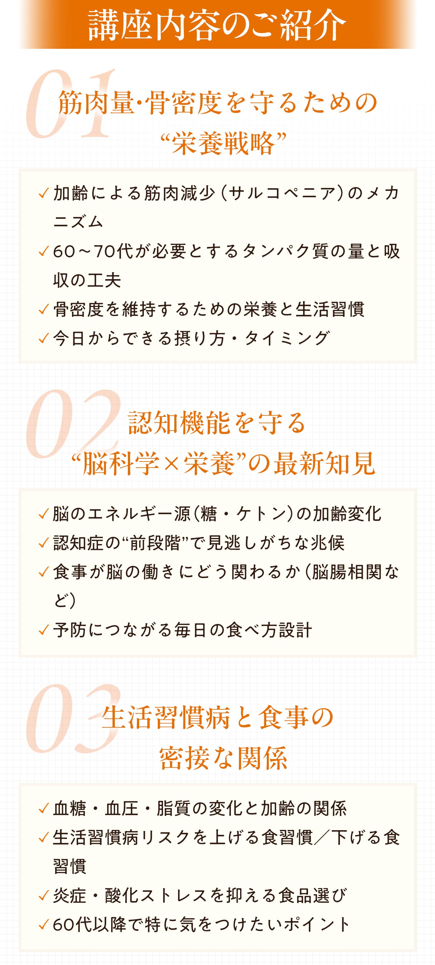 講座内容のご紹介　01：筋肉量・骨密度を守るための「栄養戦略」　02：認知機能を守る「脳科学×栄養」の最新知見　03：生活習慣病と食事の密接な関係