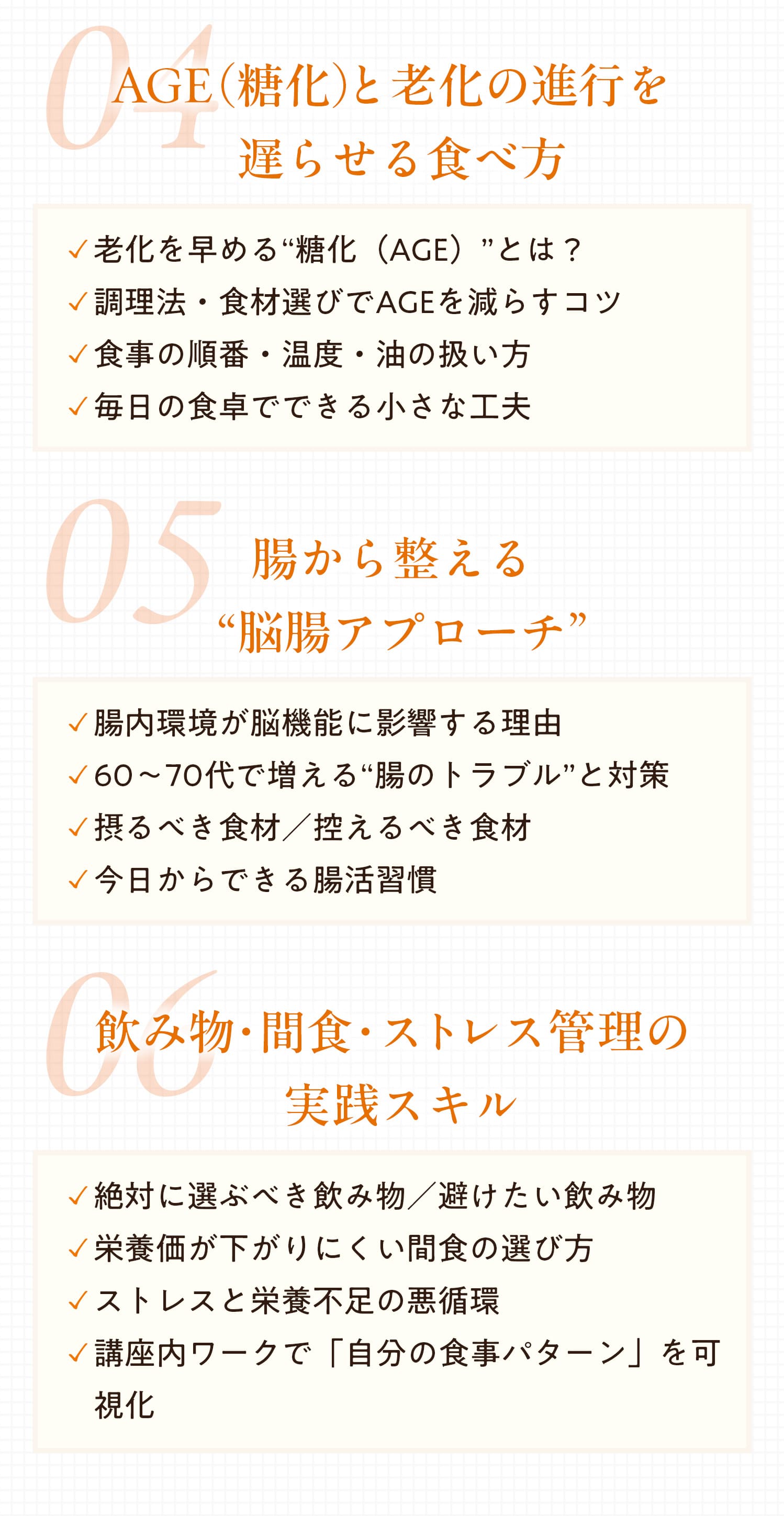 04：AGE（糖化）と老化の進行を遅らせる食べ方　05：腸から整える「脳腸アプローチ」　06：飲み物・間食・ストレス管理の実践スキル
