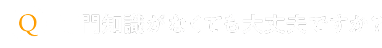 専門知識がなくても大丈夫ですか？